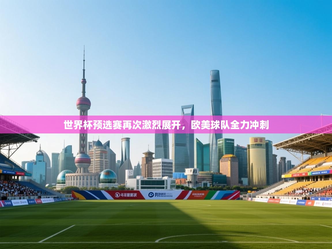 世界杯预选赛再次激烈展开，欧美球队全力冲刺